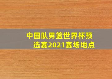 中国队男篮世界杯预选赛2021赛场地点