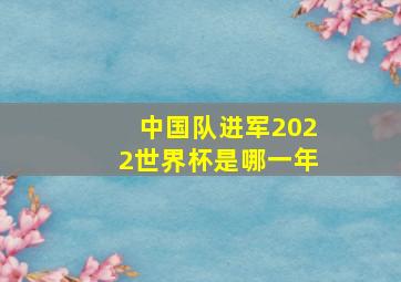 中国队进军2022世界杯是哪一年