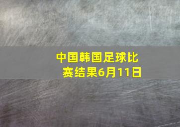 中国韩国足球比赛结果6月11日