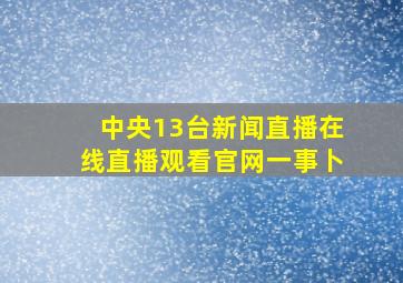 中央13台新闻直播在线直播观看官网一事卜