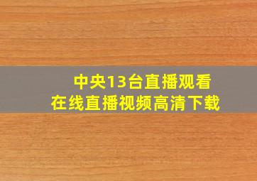 中央13台直播观看在线直播视频高清下载