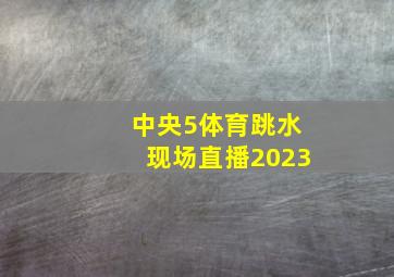 中央5体育跳水现场直播2023