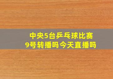 中央5台乒乓球比赛9号转播吗今天直播吗