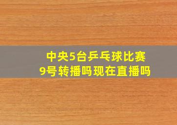 中央5台乒乓球比赛9号转播吗现在直播吗