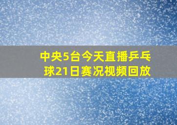 中央5台今天直播乒乓球21日赛况视频回放