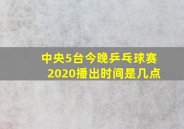 中央5台今晚乒乓球赛2020播出时间是几点