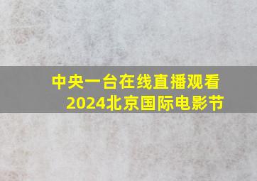 中央一台在线直播观看2024北京国际电影节