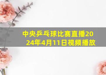 中央乒乓球比赛直播2024年4月11日视频播放