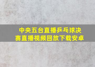 中央五台直播乒乓球决赛直播视频回放下载安卓