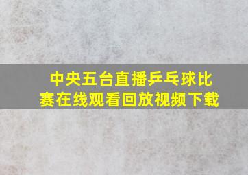 中央五台直播乒乓球比赛在线观看回放视频下载