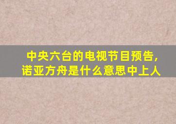 中央六台的电视节目预告,诺亚方舟是什么意思中上人