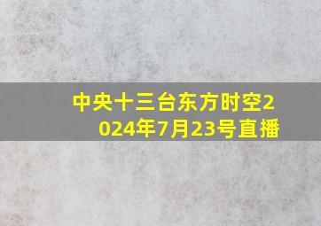 中央十三台东方时空2024年7月23号直播