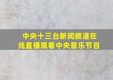 中央十三台新闻频道在线直播观看中央音乐节目