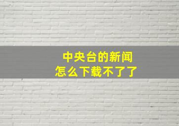 中央台的新闻怎么下载不了了