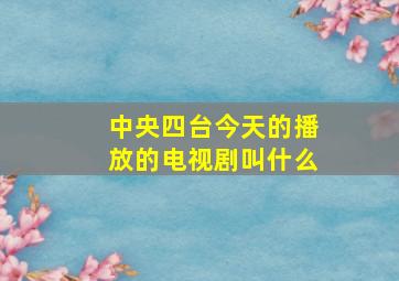 中央四台今天的播放的电视剧叫什么