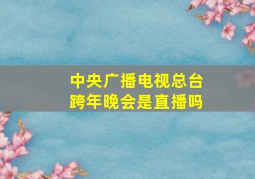 中央广播电视总台跨年晚会是直播吗