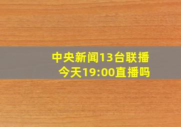 中央新闻13台联播今天19:00直播吗