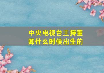 中央电视台主持董卿什么时候出生的