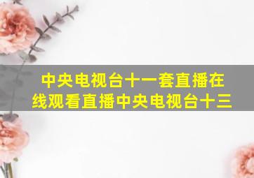 中央电视台十一套直播在线观看直播中央电视台十三