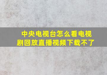 中央电视台怎么看电视剧回放直播视频下载不了