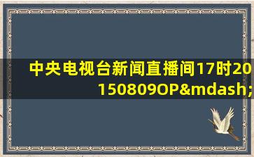 中央电视台新闻直播间17时20150809OP—ED