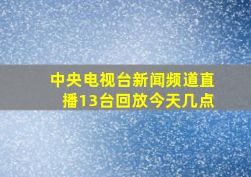 中央电视台新闻频道直播13台回放今天几点