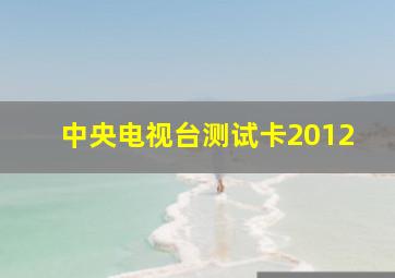 中央电视台测试卡2012