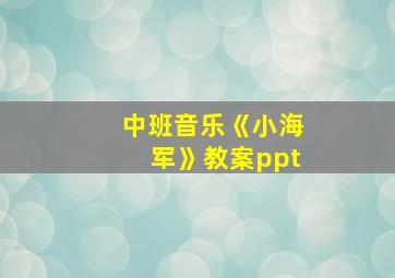 中班音乐《小海军》教案ppt