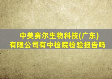 中美赛尔生物科技(广东)有限公司有中检院检验报告吗