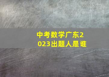 中考数学广东2023出题人是谁