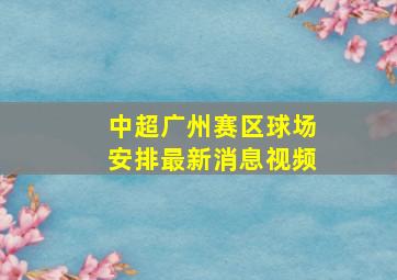 中超广州赛区球场安排最新消息视频