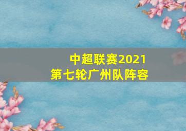 中超联赛2021第七轮广州队阵容