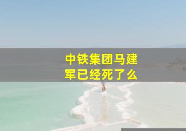 中铁集团马建军已经死了么