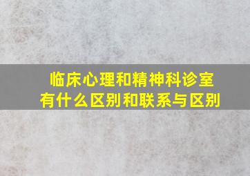 临床心理和精神科诊室有什么区别和联系与区别