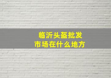 临沂头盔批发市场在什么地方