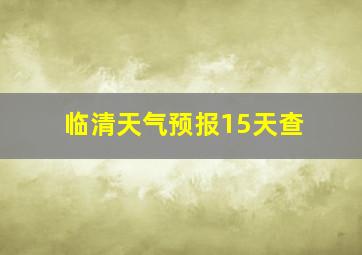 临清天气预报15天查