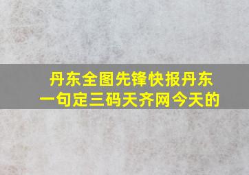 丹东全图先锋快报丹东一句定三码天齐网今天的