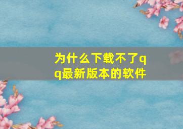 为什么下载不了qq最新版本的软件