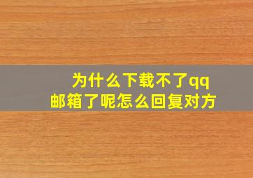 为什么下载不了qq邮箱了呢怎么回复对方