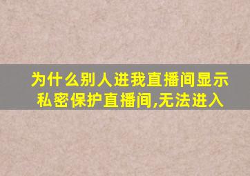 为什么别人进我直播间显示私密保护直播间,无法进入