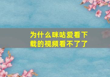 为什么咪咕爱看下载的视频看不了了