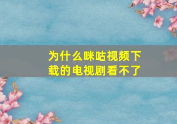 为什么咪咕视频下载的电视剧看不了