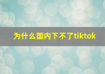 为什么国内下不了tiktok