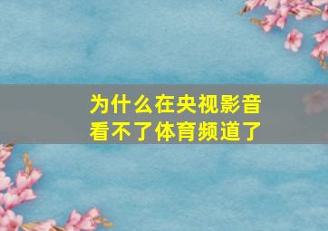 为什么在央视影音看不了体育频道了