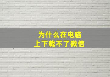 为什么在电脑上下载不了微信