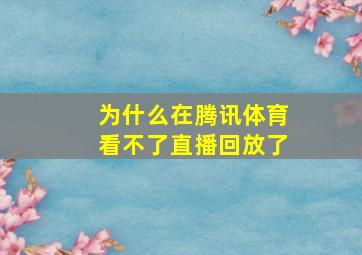 为什么在腾讯体育看不了直播回放了