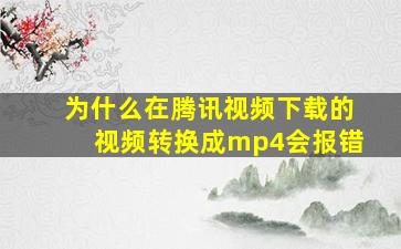 为什么在腾讯视频下载的视频转换成mp4会报错