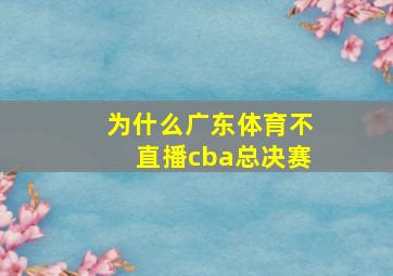 为什么广东体育不直播cba总决赛