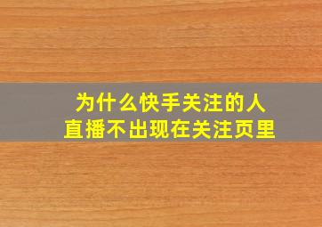 为什么快手关注的人直播不出现在关注页里