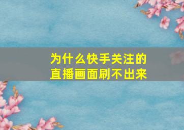 为什么快手关注的直播画面刷不出来